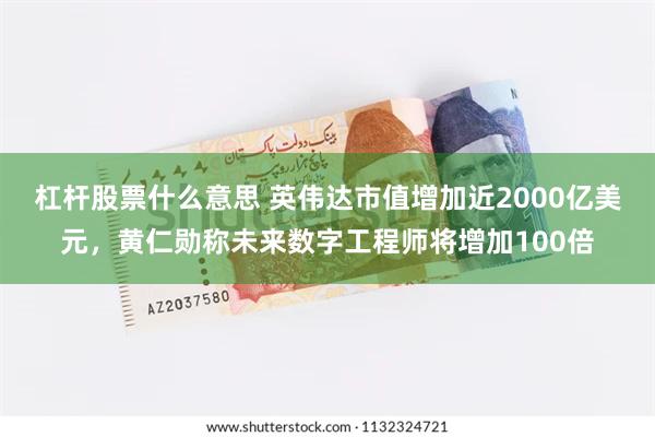 杠杆股票什么意思 英伟达市值增加近2000亿美元，黄仁勋称未来数字工程师将增加100倍