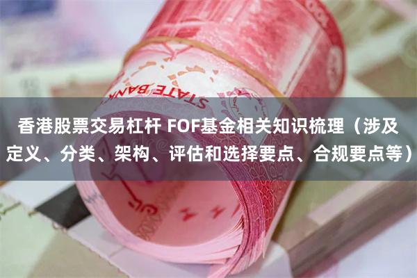 香港股票交易杠杆 FOF基金相关知识梳理（涉及定义、分类、架构、评估和选择要点、合规要点等）