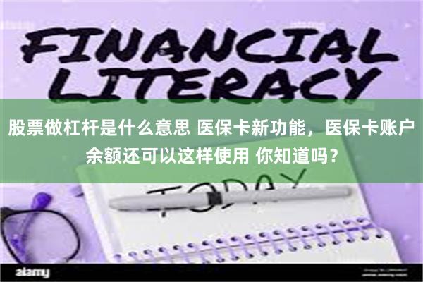 股票做杠杆是什么意思 医保卡新功能，医保卡账户余额还可以这样使用 你知道吗？