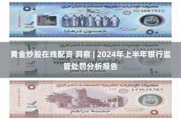 黄金炒股在线配资 洞察 | 2024年上半年银行监管处罚分析报告