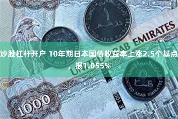 炒股杠杆开户 10年期日本国债收益率上涨2.5个基点，报1.055%