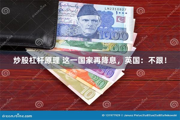 炒股杠杆原理 这一国家再降息，英国：不跟！