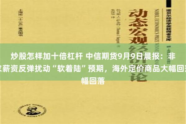 炒股怎样加十倍杠杆 中信期货9月9日晨报：非农薪资反弹扰动“软着陆”预期，海外定价商品大幅回落