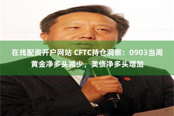 在线配资开户网站 CFTC持仓洞察：0903当周黄金净多头减少，美债净多头增加