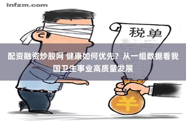 配资融资炒股网 健康如何优先？从一组数据看我国卫生事业高质量发展