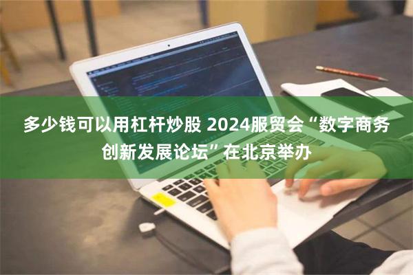 多少钱可以用杠杆炒股 2024服贸会“数字商务创新发展论坛”在北京举办