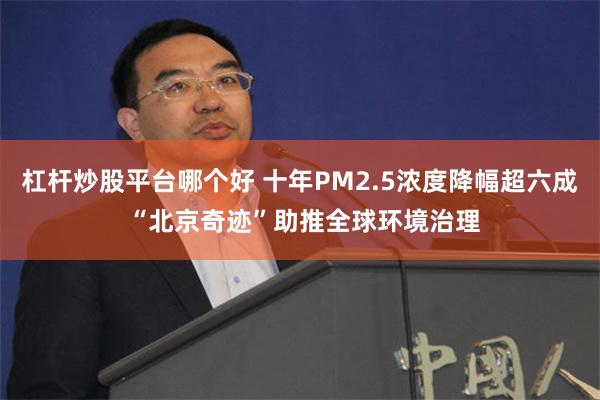 杠杆炒股平台哪个好 十年PM2.5浓度降幅超六成 “北京奇迹”助推全球环境治理