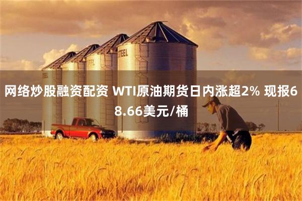 网络炒股融资配资 WTI原油期货日内涨超2% 现报68.66美元/桶