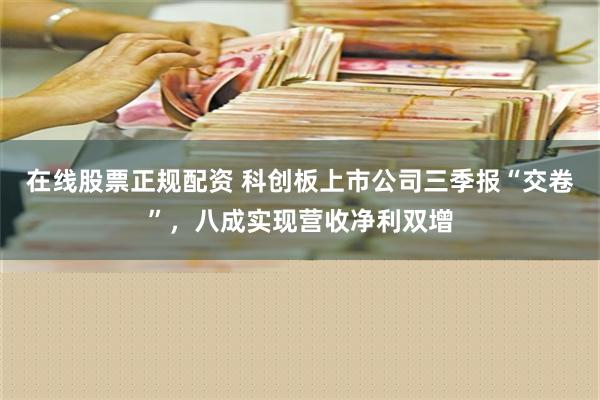 在线股票正规配资 科创板上市公司三季报“交卷”，八成实现营收净利双增