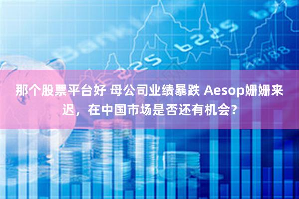 那个股票平台好 母公司业绩暴跌 Aesop姗姗来迟，在中国市场是否还有机会？