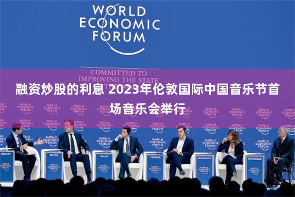 融资炒股的利息 2023年伦敦国际中国音乐节首场音乐会举行