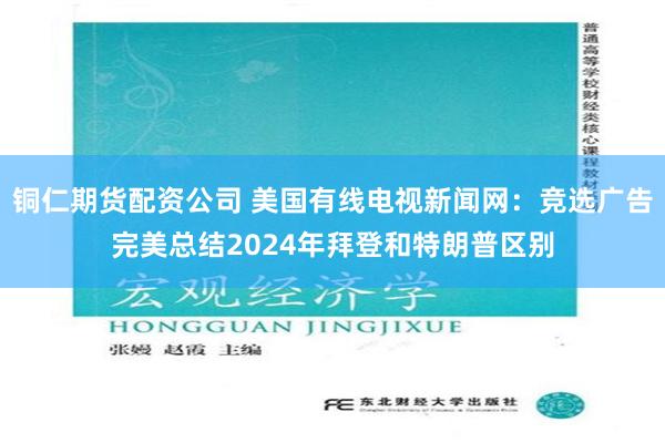 铜仁期货配资公司 美国有线电视新闻网：竞选广告完美总结2024年拜登和特朗普区别