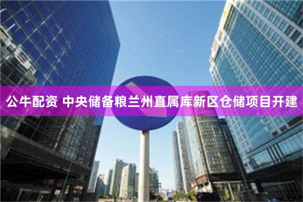 公牛配资 中央储备粮兰州直属库新区仓储项目开建