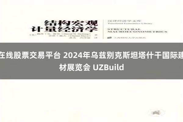 在线股票交易平台 2024年乌兹别克斯坦塔什干国际建材展览会 UZBuild