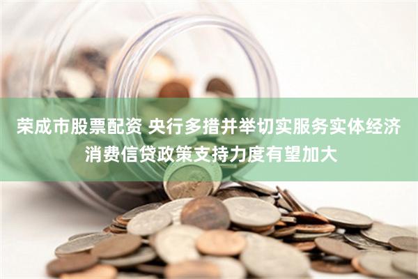 荣成市股票配资 央行多措并举切实服务实体经济 消费信贷政策支持力度有望加大