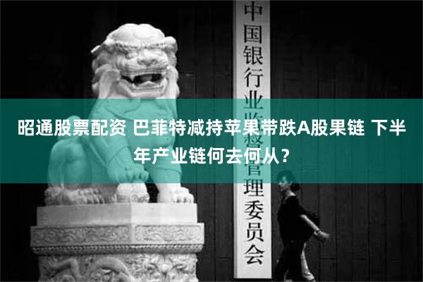 昭通股票配资 巴菲特减持苹果带跌A股果链 下半年产业链何去何从？