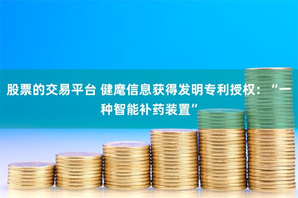 股票的交易平台 健麾信息获得发明专利授权：“一种智能补药装置”