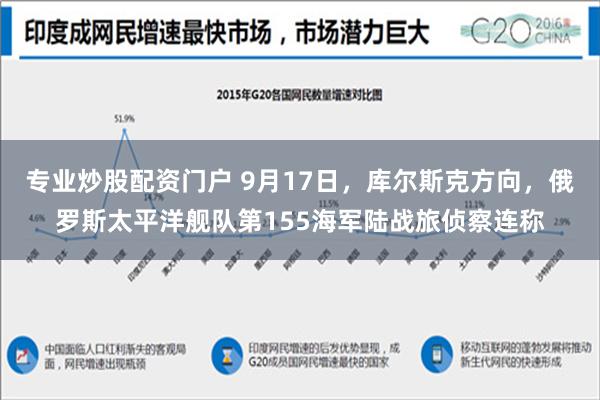 专业炒股配资门户 9月17日，库尔斯克方向，俄罗斯太平洋舰队第155海军陆战旅侦察连称