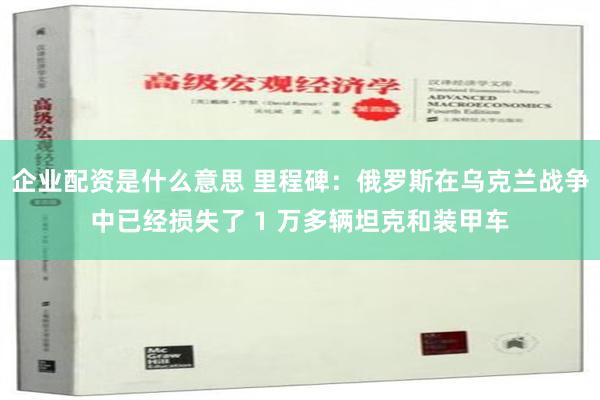 企业配资是什么意思 里程碑：俄罗斯在乌克兰战争中已经损失了 1 万多辆坦克和装甲车