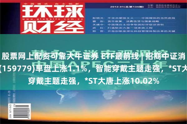 股票网上配资可靠大牛证券 ETF最前线 | 招商中证消费电子主题ETF(159779)早盘上涨1.1%，智能穿戴主题走强，*ST大唐上涨10.02%