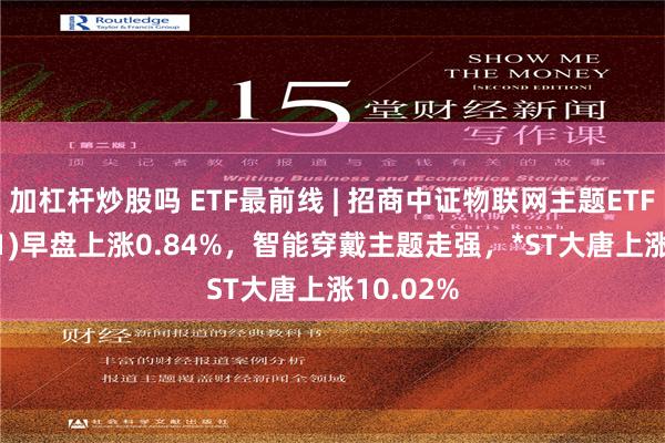 加杠杆炒股吗 ETF最前线 | 招商中证物联网主题ETF(159701)早盘上涨0.84%，智能穿戴主题走强，*ST大唐上涨10.02%