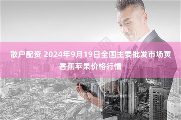 散户配资 2024年9月19日全国主要批发市场黄香蕉苹果价格行情