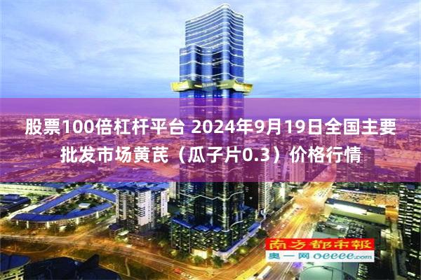 股票100倍杠杆平台 2024年9月19日全国主要批发市场黄芪（瓜子片0.3）价格行情