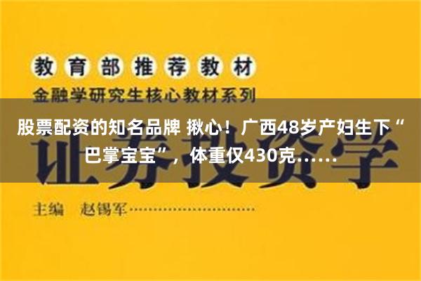 股票配资的知名品牌 揪心！广西48岁产妇生下“巴掌宝宝”，体重仅430克……