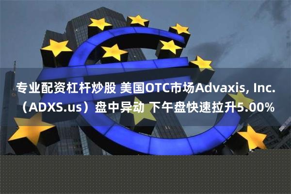 专业配资杠杆炒股 美国OTC市场Advaxis, Inc.（ADXS.us）盘中异动 下午盘快速拉升5.00%