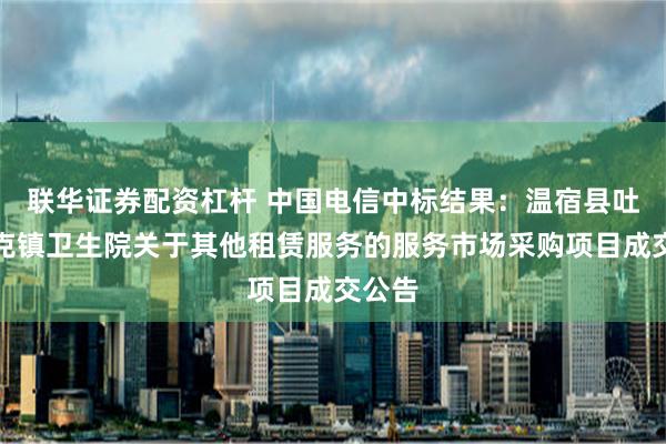 联华证券配资杠杆 中国电信中标结果：温宿县吐木秀克镇卫生院关于其他租赁服务的服务市场采购项目成交公告