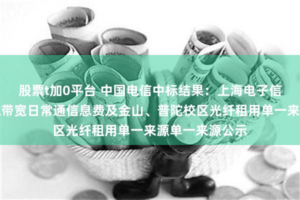 股票t加0平台 中国电信中标结果：上海电子信息职业技术学院带宽日常通信息费及金山、普陀校区光纤租用单一来源单一来源公示