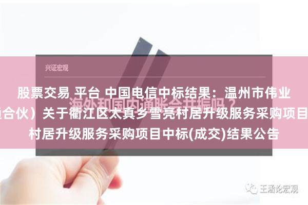 股票交易 平台 中国电信中标结果：温州市伟业造价师事务所（普通合伙）关于衢江区太真乡雪亮村居升级服务采购项目中标(成交)结果公告