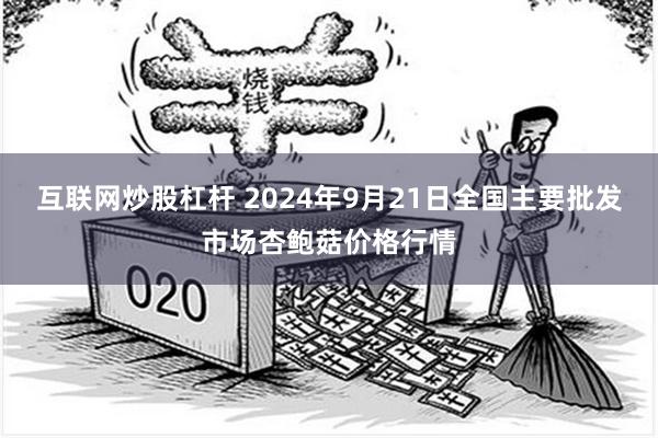 互联网炒股杠杆 2024年9月21日全国主要批发市场杏鲍菇价格行情