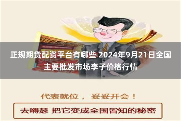 正规期货配资平台有哪些 2024年9月21日全国主要批发市场李子价格行情