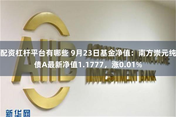 配资杠杆平台有哪些 9月23日基金净值：南方崇元纯债A最新净值1.1777，涨0.01%