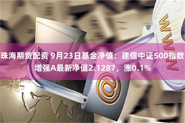 珠海期货配资 9月23日基金净值：建信中证500指数增强A最新净值2.1287，涨0.1%