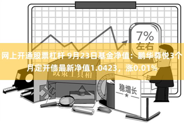 网上开通股票杠杆 9月23日基金净值：鹏华尊悦3个月定开债最新净值1.0423，涨0.01%