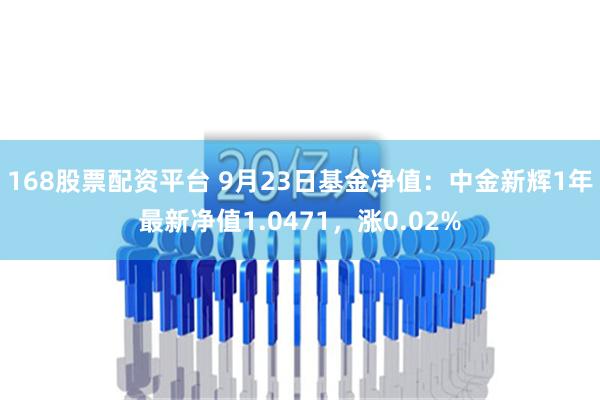 168股票配资平台 9月23日基金净值：中金新辉1年最新净值1.0471，涨0.02%