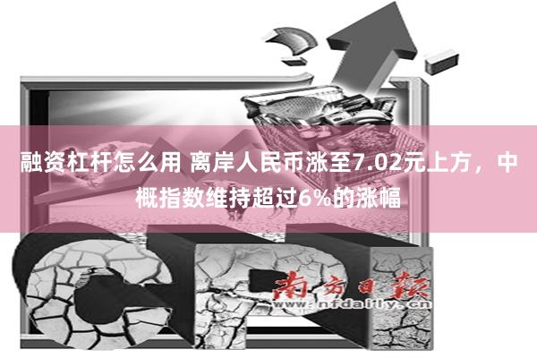 融资杠杆怎么用 离岸人民币涨至7.02元上方，中概指数维持超过6%的涨幅