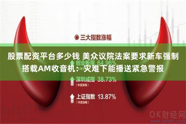 股票配资平台多少钱 美众议院法案要求新车强制搭载AM收音机：灾难下能播送紧急警报