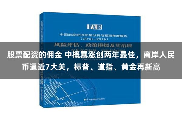 股票配资的佣金 中概暴涨创两年最佳，离岸人民币逼近7大关，标普、道指、黄金再新高