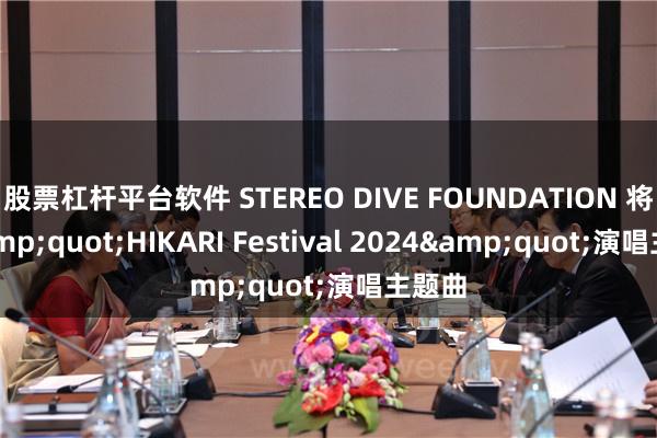 股票杠杆平台软件 STEREO DIVE FOUNDATION 将为&quot;HIKARI Festival 2024&quot;演唱主题曲