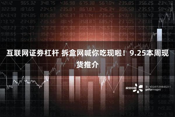 互联网证劵杠杆 拆盒网喊你吃现啦！9.25本周现货推介