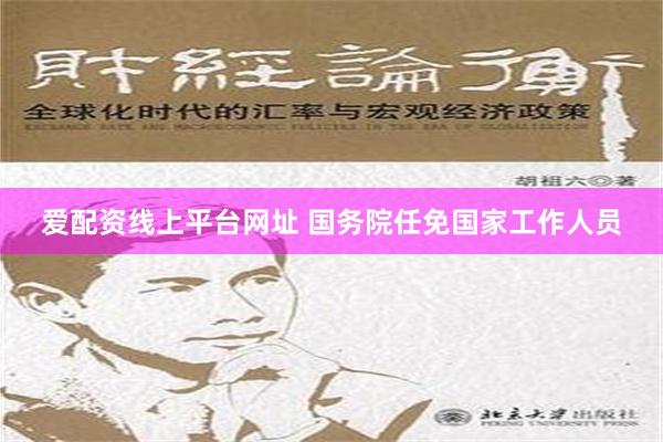 爱配资线上平台网址 国务院任免国家工作人员