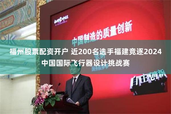 福州股票配资开户 近200名选手福建竞逐2024中国国际飞行器设计挑战赛