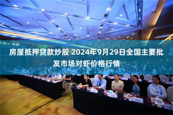 房屋抵押贷款炒股 2024年9月29日全国主要批发市场对虾价格行情