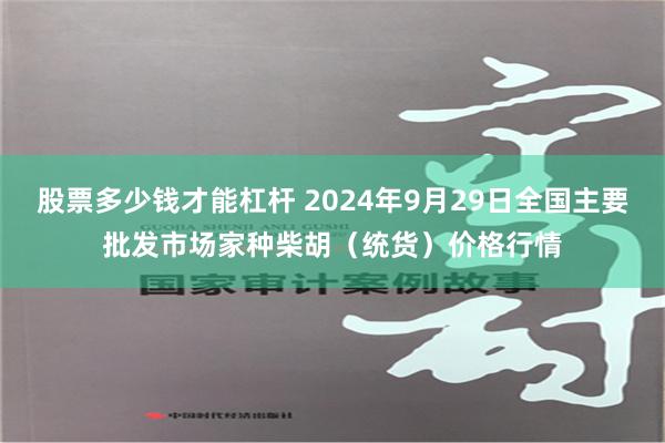 股票多少钱才能杠杆 2024年9月29日全国主要批发市场家种柴胡（统货）价格行情