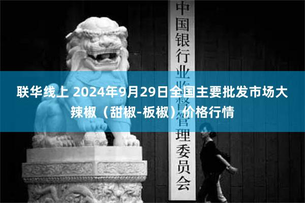 联华线上 2024年9月29日全国主要批发市场大辣椒（甜椒-板椒）价格行情