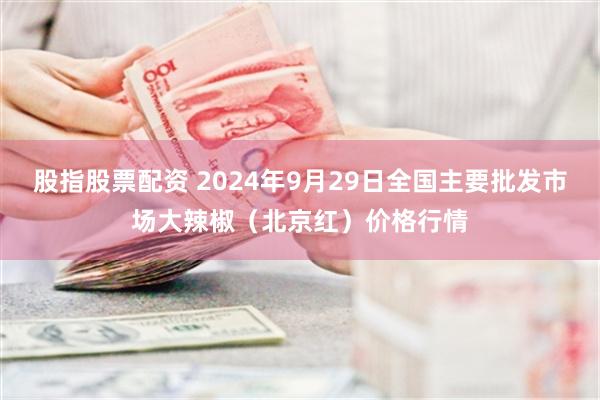 股指股票配资 2024年9月29日全国主要批发市场大辣椒（北京红）价格行情