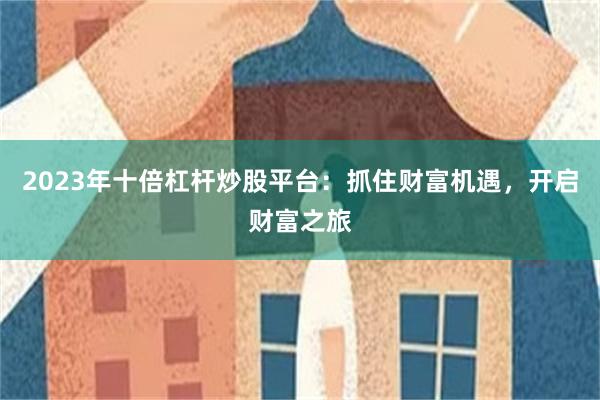 2023年十倍杠杆炒股平台：抓住财富机遇，开启财富之旅